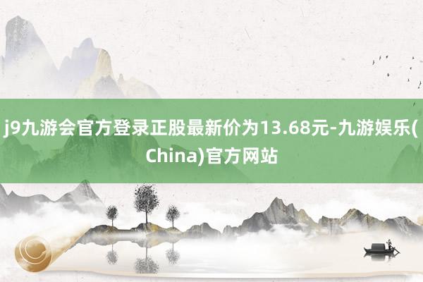 j9九游会官方登录正股最新价为13.68元-九游娱乐(China)官方网站