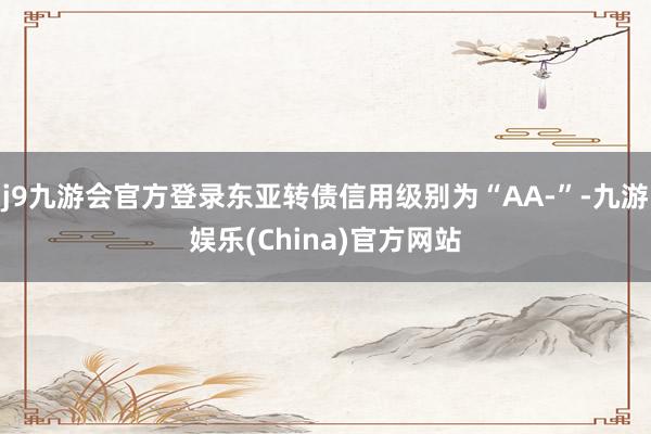 j9九游会官方登录东亚转债信用级别为“AA-”-九游娱乐(China)官方网站