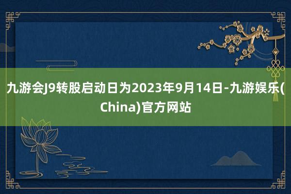 九游会J9转股启动日为2023年9月14日-九游娱乐(China)官方网站