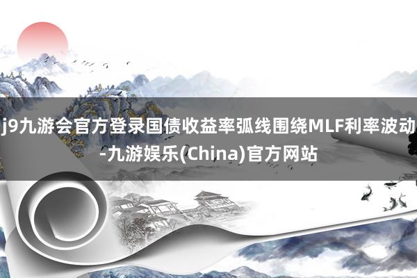 j9九游会官方登录国债收益率弧线围绕MLF利率波动-九游娱乐(China)官方网站