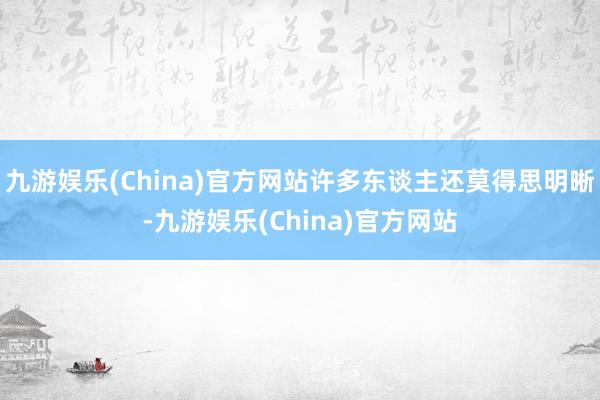 九游娱乐(China)官方网站许多东谈主还莫得思明晰-九游娱乐(China)官方网站