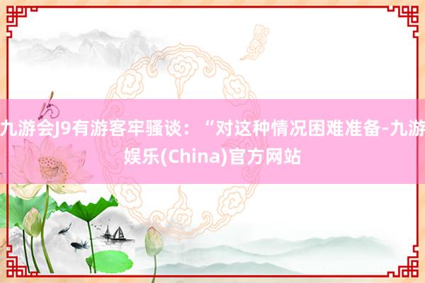 九游会J9有游客牢骚谈：“对这种情况困难准备-九游娱乐(China)官方网站