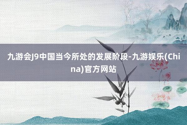 九游会J9中国当今所处的发展阶段-九游娱乐(China)官方网站
