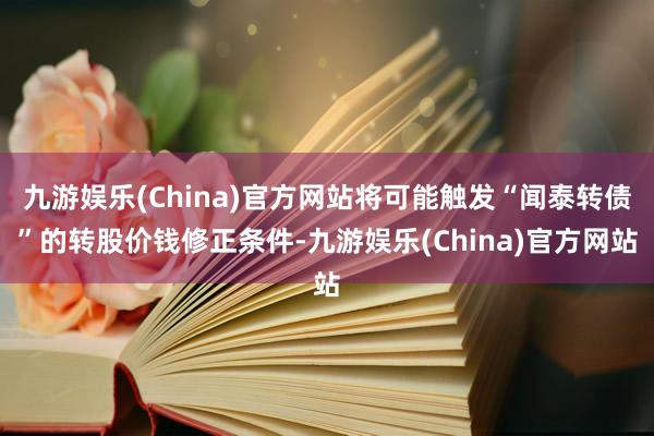 九游娱乐(China)官方网站将可能触发“闻泰转债”的转股价钱修正条件-九游娱乐(China)官方网站