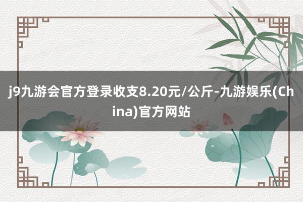 j9九游会官方登录收支8.20元/公斤-九游娱乐(China)官方网站