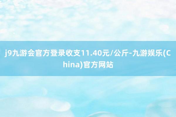 j9九游会官方登录收支11.40元/公斤-九游娱乐(China)官方网站