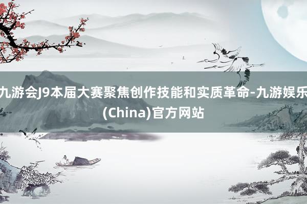 九游会J9本届大赛聚焦创作技能和实质革命-九游娱乐(China)官方网站