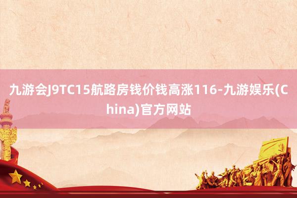 九游会J9TC15航路房钱价钱高涨116-九游娱乐(China)官方网站