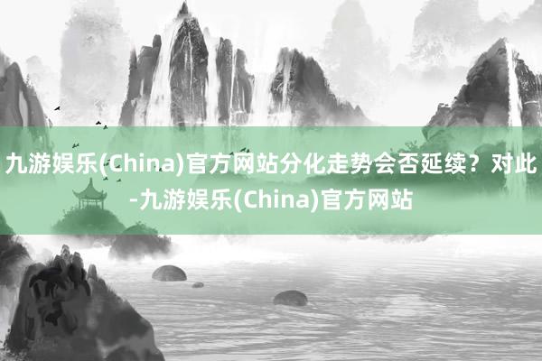 九游娱乐(China)官方网站分化走势会否延续？对此-九游娱乐(China)官方网站