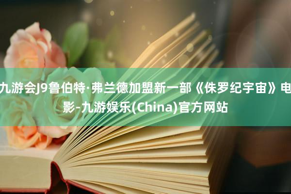 九游会J9鲁伯特·弗兰德加盟新一部《侏罗纪宇宙》电影-九游娱乐(China)官方网站