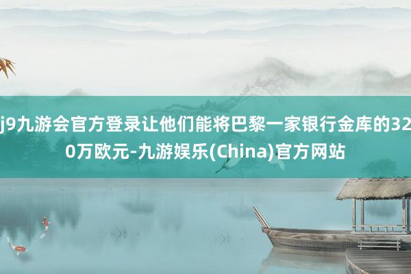 j9九游会官方登录让他们能将巴黎一家银行金库的320万欧元-九游娱乐(China)官方网站