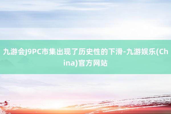 九游会J9PC市集出现了历史性的下滑-九游娱乐(China)官方网站