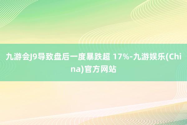 九游会J9导致盘后一度暴跌超 17%-九游娱乐(China)官方网站