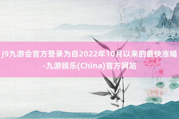 j9九游会官方登录为自2022年10月以来的最快涨幅-九游娱乐(China)官方网站