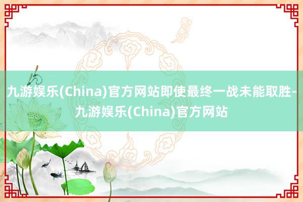 九游娱乐(China)官方网站即使最终一战未能取胜-九游娱乐(China)官方网站