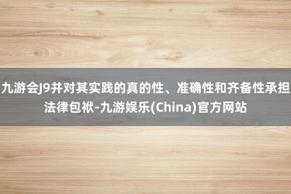 九游会J9并对其实践的真的性、准确性和齐备性承担法律包袱-九游娱乐(China)官方网站