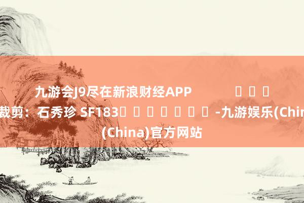 九游会J9尽在新浪财经APP            						株连裁剪：石秀珍 SF183							-九游娱乐(China)官方网站