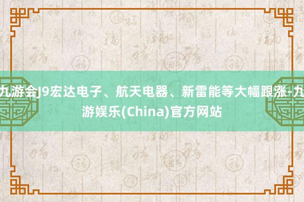 九游会J9宏达电子、航天电器、新雷能等大幅跟涨-九游娱乐(China)官方网站