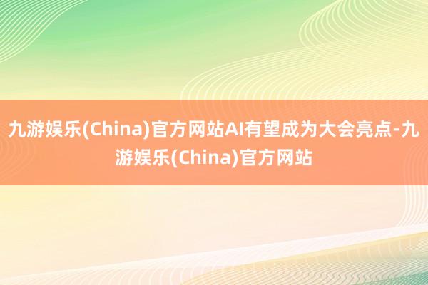 九游娱乐(China)官方网站AI有望成为大会亮点-九游娱乐(China)官方网站