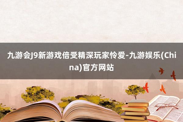 九游会J9新游戏倍受精深玩家怜爱-九游娱乐(China)官方网站