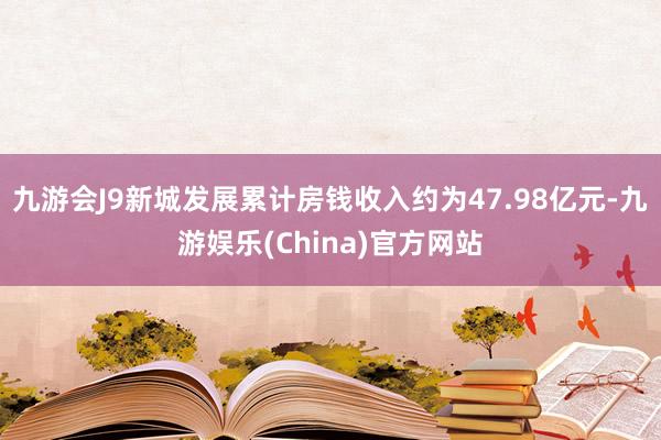 九游会J9新城发展累计房钱收入约为47.98亿元-九游娱乐(China)官方网站