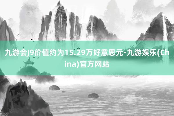 九游会J9价值约为15.29万好意思元-九游娱乐(China)官方网站