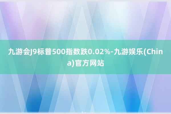 九游会J9标普500指数跌0.02%-九游娱乐(China)官方网站