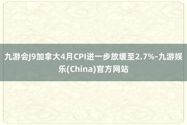 九游会J9加拿大4月CPI进一步放缓至2.7%-九游娱乐(China)官方网站