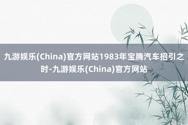 九游娱乐(China)官方网站1983年宝腾汽车招引之时-九游娱乐(China)官方网站