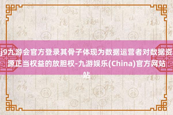 j9九游会官方登录其骨子体现为数据运营者对数据资源正当权益的放胆权-九游娱乐(China)官方网站