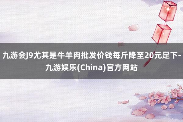 九游会J9尤其是牛羊肉批发价钱每斤降至20元足下-九游娱乐(China)官方网站