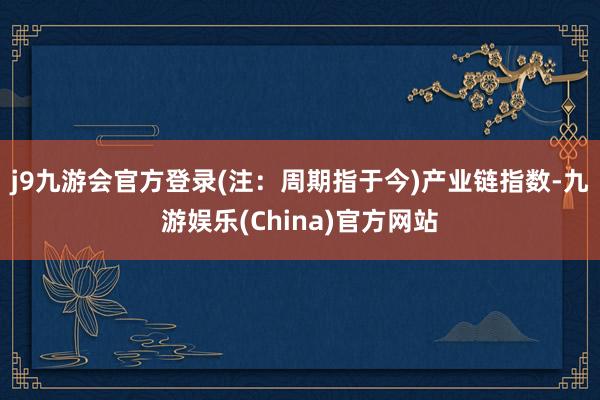 j9九游会官方登录(注：周期指于今)　　产业链指数-九游娱乐(China)官方网站