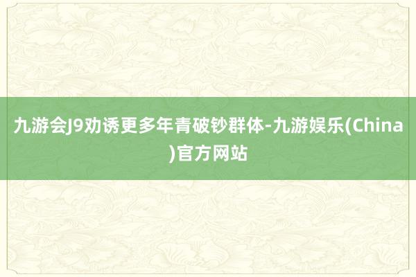 九游会J9劝诱更多年青破钞群体-九游娱乐(China)官方网站