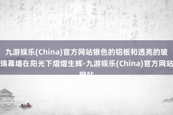 九游娱乐(China)官方网站银色的铝板和透亮的玻璃幕墙在阳光下熠熠生辉-九游娱乐(China)官方网站