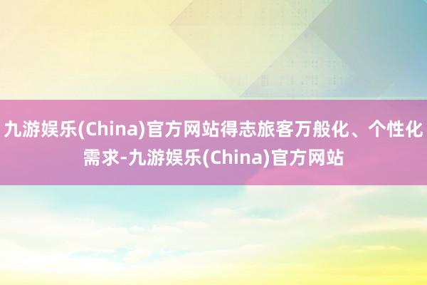 九游娱乐(China)官方网站得志旅客万般化、个性化需求-九游娱乐(China)官方网站