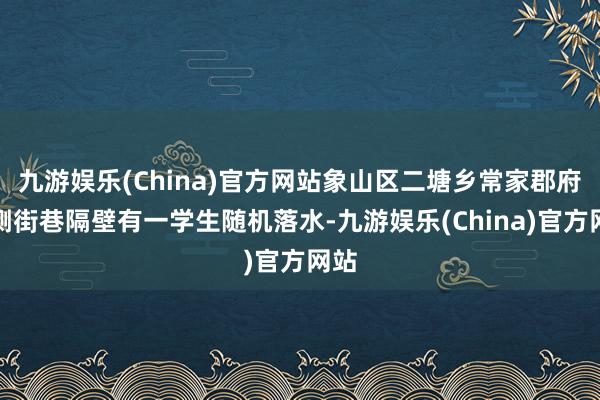 九游娱乐(China)官方网站象山区二塘乡常家郡府北侧街巷隔壁有一学生随机落水-九游娱乐(China)官方网站