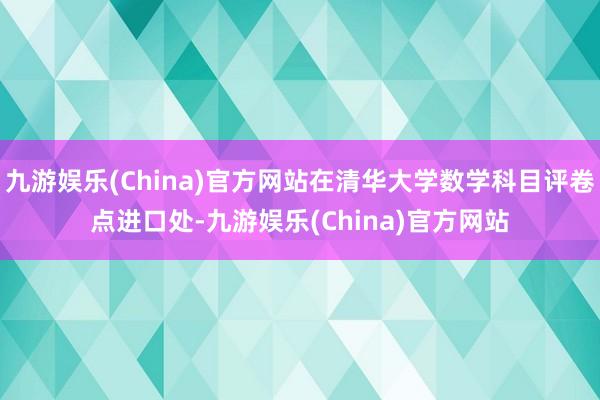 九游娱乐(China)官方网站在清华大学数学科目评卷点进口处-九游娱乐(China)官方网站