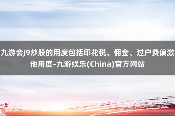 九游会J9炒股的用度包括印花税、佣金、过户费偏激他用度-九游娱乐(China)官方网站