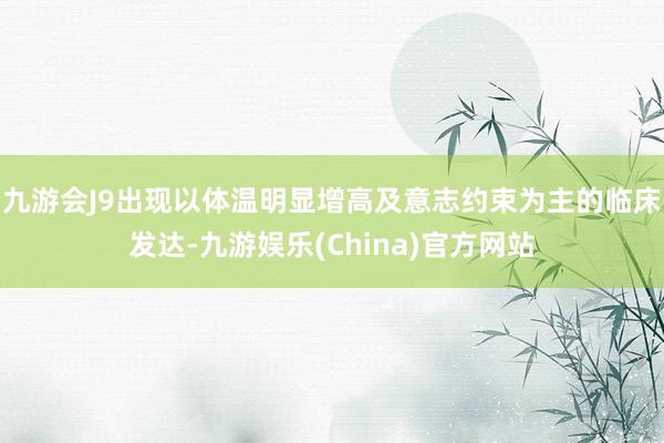 九游会J9出现以体温明显增高及意志约束为主的临床发达-九游娱乐(China)官方网站