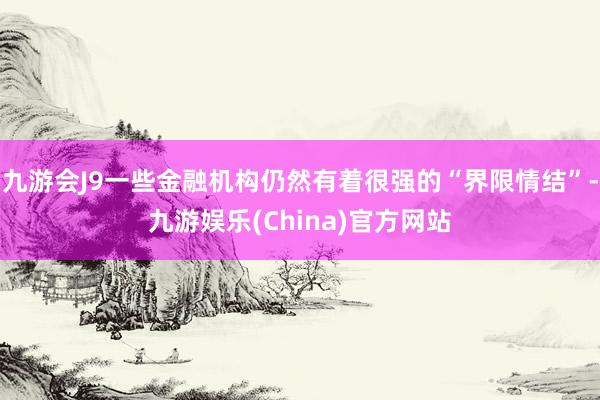 九游会J9一些金融机构仍然有着很强的“界限情结”-九游娱乐(China)官方网站