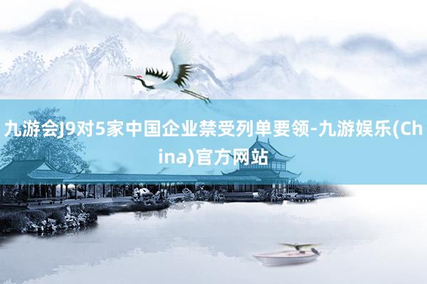 九游会J9对5家中国企业禁受列单要领-九游娱乐(China)官方网站
