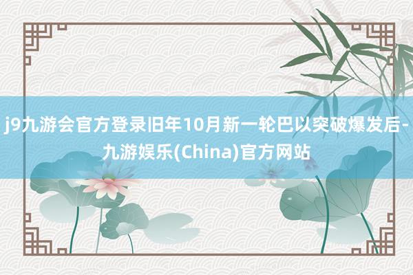 j9九游会官方登录旧年10月新一轮巴以突破爆发后-九游娱乐(China)官方网站