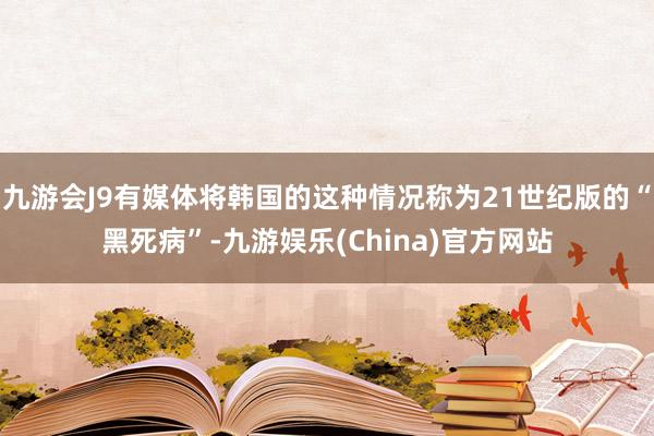 九游会J9有媒体将韩国的这种情况称为21世纪版的“黑死病”-九游娱乐(China)官方网站