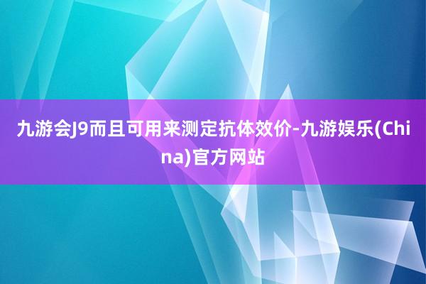 九游会J9而且可用来测定抗体效价-九游娱乐(China)官方网站