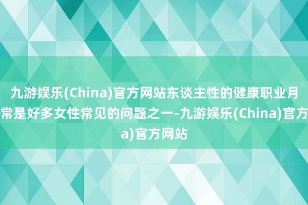 九游娱乐(China)官方网站东谈主性的健康职业月事非常是好多女性常见的问题之一-九游娱乐(China)官方网站