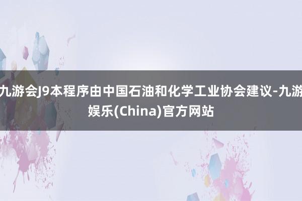 九游会J9本程序由中国石油和化学工业协会建议-九游娱乐(China)官方网站