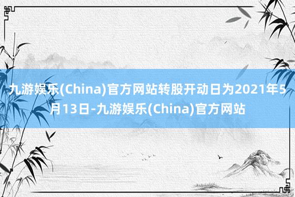 九游娱乐(China)官方网站转股开动日为2021年5月13日-九游娱乐(China)官方网站