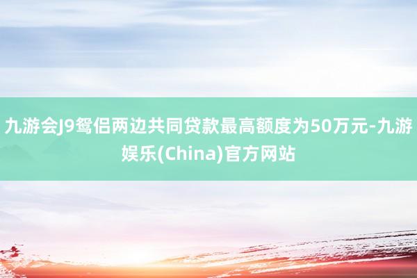 九游会J9鸳侣两边共同贷款最高额度为50万元-九游娱乐(China)官方网站