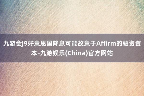 九游会J9好意思国降息可能故意于Affirm的融资资本-九游娱乐(China)官方网站