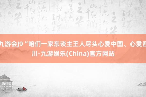 九游会J9“咱们一家东谈主王人尽头心爱中国、心爱四川-九游娱乐(China)官方网站